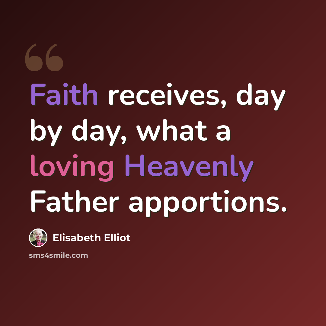 “Faith receives, day by day, what a loving Heavenly Father apportions.” quote by Elisabeth Elliot
