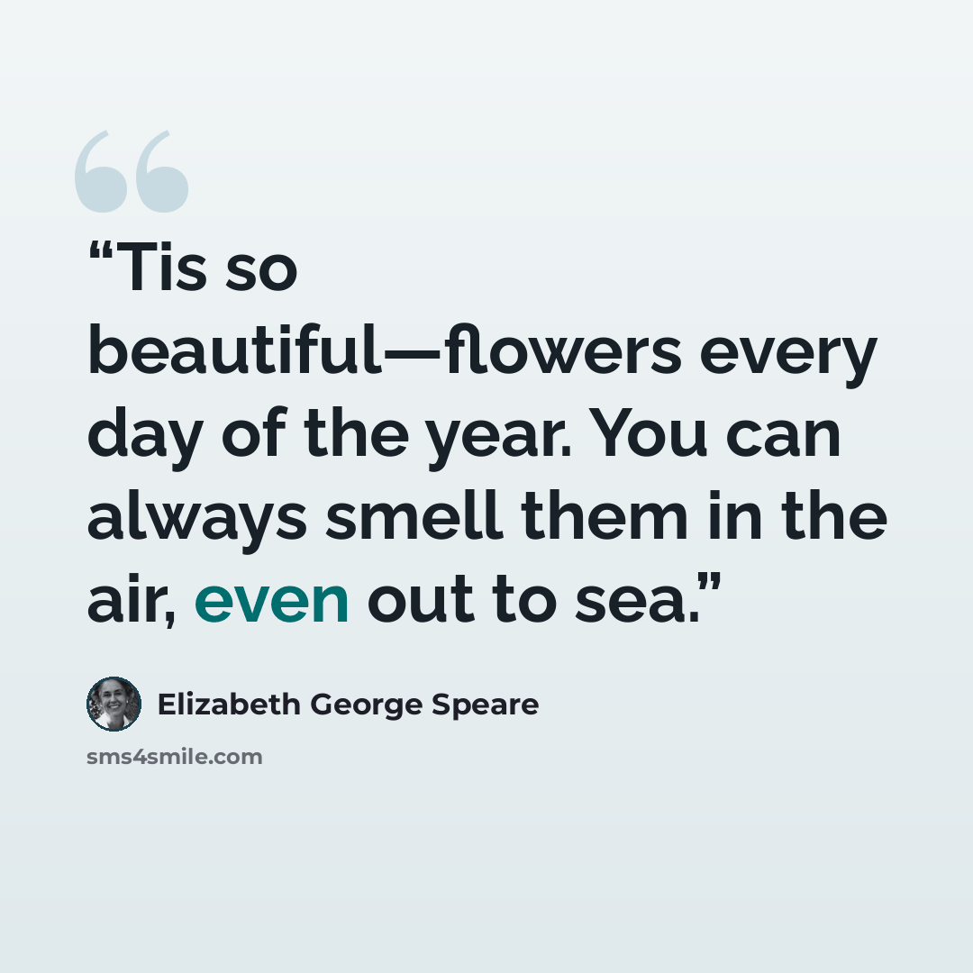 “Tis so beautiful—flowers every day of the year. You can always smell them in the air, even out to sea.” quote by Elizabeth George Speare