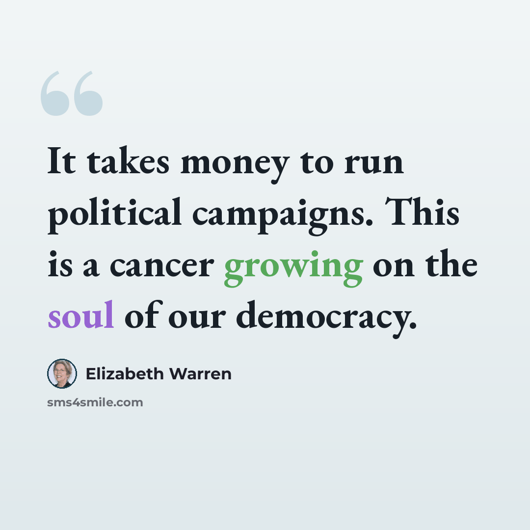 “It takes money to run political campaigns. This is a cancer growing on the soul of our democracy.” quote by Elizabeth Warren