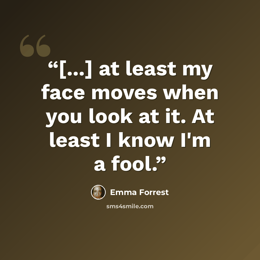 “[...] at least my face moves when you look at it. At least I know I'm a fool.” quote by Emma Forrest