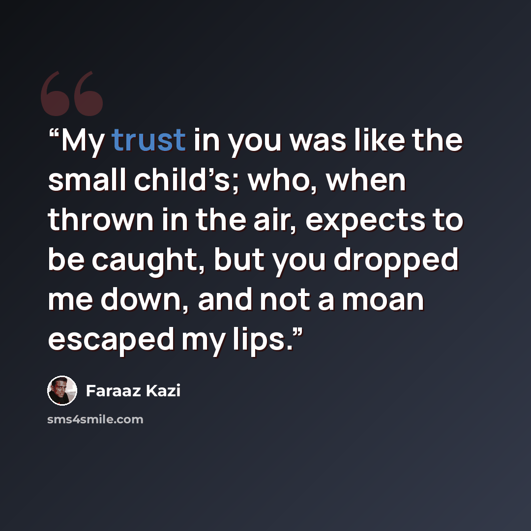“My trust in you was like the small child’s; who, when thrown in the air, expects to be caught, but you dropped me down, and not a moan escaped my lips.” quote by Faraaz Kazi