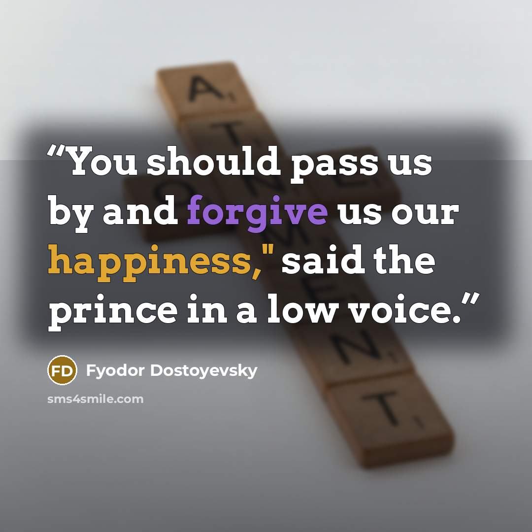 “You should pass us by and forgive us our happiness," said the prince in a low voice.” quote by Fyodor Dostoyevsky