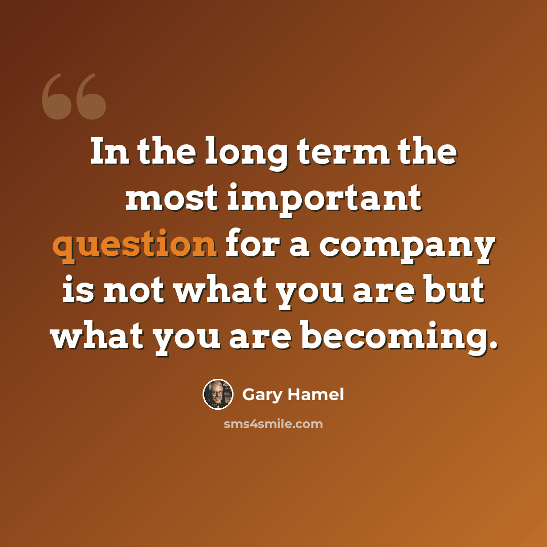 “In the long term the most important question for a company is not what you are but what you are becoming.” quote by Gary Hamel