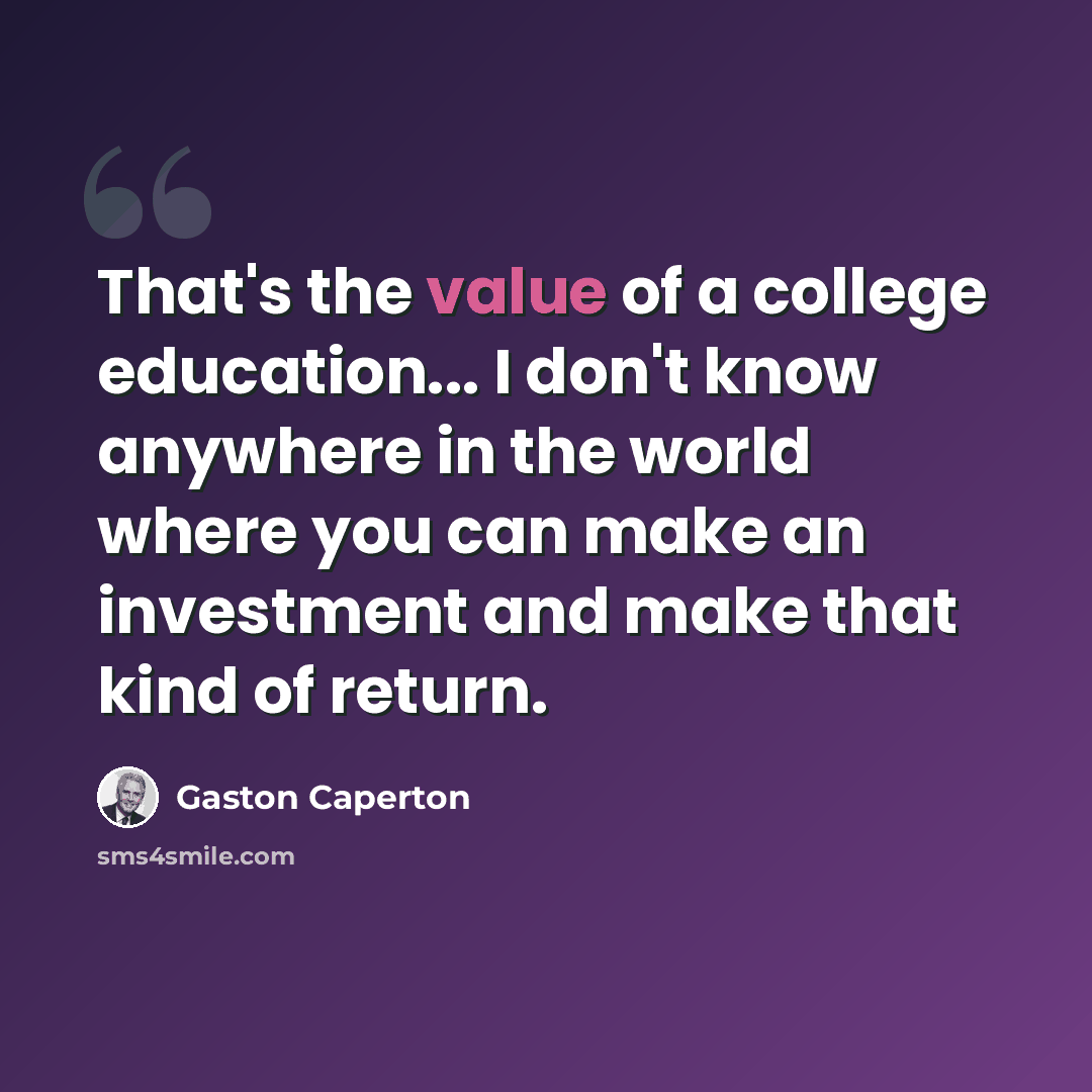 “That's the value of a college education... I don't know anywhere in the world where you can make an investment and make that kind of return.” quote by Gaston Caperton