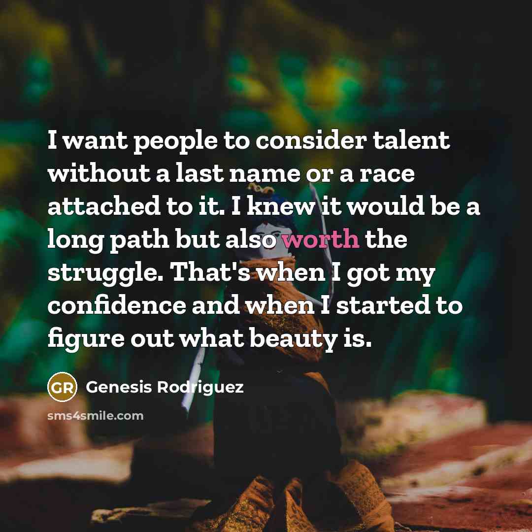 “I want people to consider talent without a last name or a race attached to it. I knew it would be a long path but also worth the struggle. That's when I got my confidence and when I started to figure out what beauty is.” quote by Genesis Rodriguez