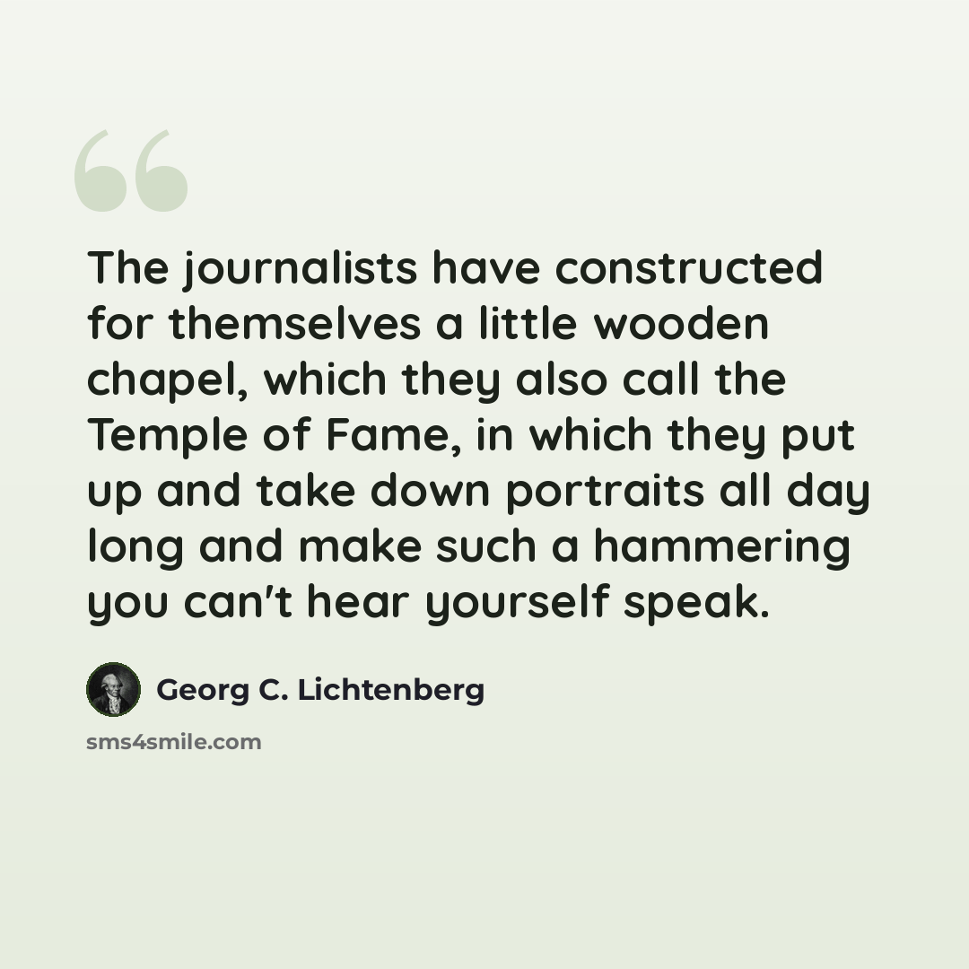 “The journalists have constructed for themselves a little wooden chapel, which they also call the Temple of Fame, in which they put up and take down portraits all day long and make such a hammering you can't hear yourself speak.” quote by Georg C. Lichtenberg