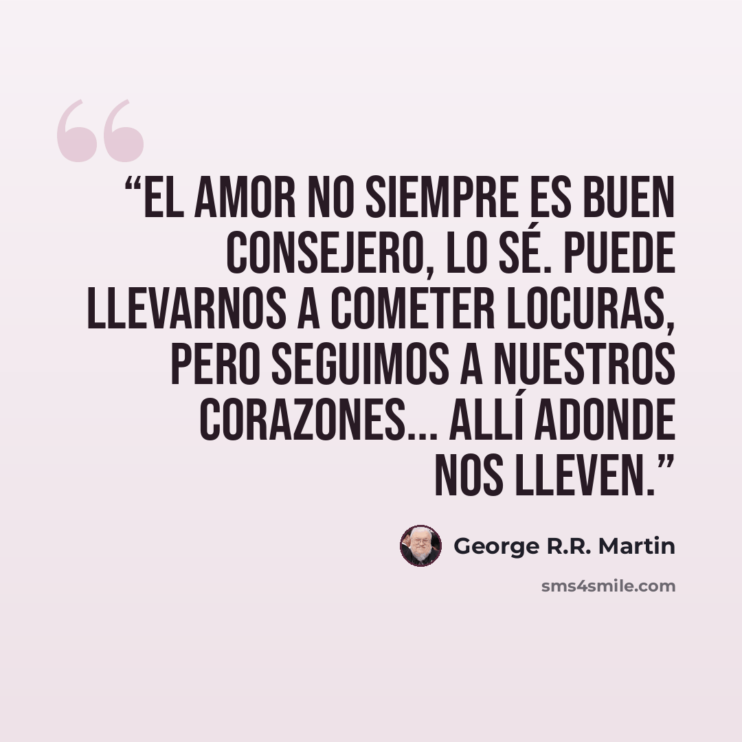 “El amor no siempre es buen consejero, lo sé. Puede llevarnos a cometer locuras, pero seguimos a nuestros corazones... allí adonde nos lleven.” quote by George R.R. Martin