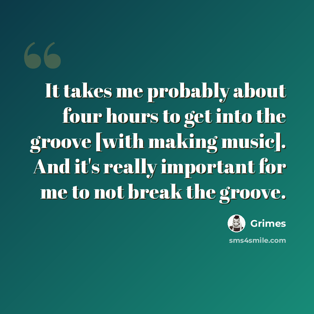 “It takes me probably about four hours to get into the groove [with making music]. And it's really important for me to not break the groove.” quote by Grimes