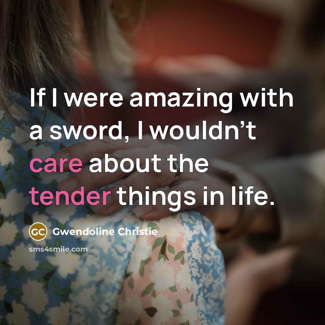 “If I were amazing with a sword, I wouldn't care about the tender things in life.” quote by Gwendoline Christie