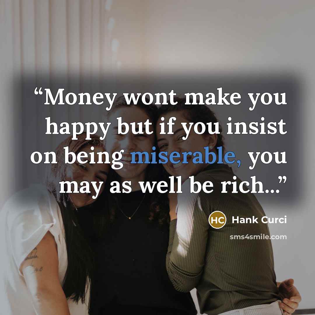 “Money wont make you happy but if you insist on being miserable, you may as well be rich...” quote by Hank Curci