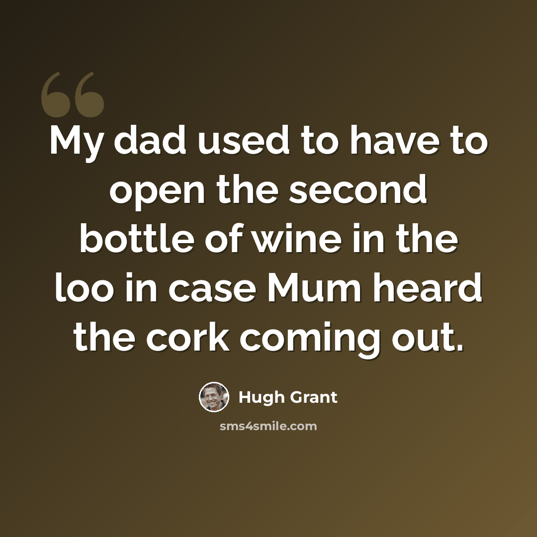 “My dad used to have to open the second bottle of wine in the loo in case Mum heard the cork coming out.” quote by Hugh Grant