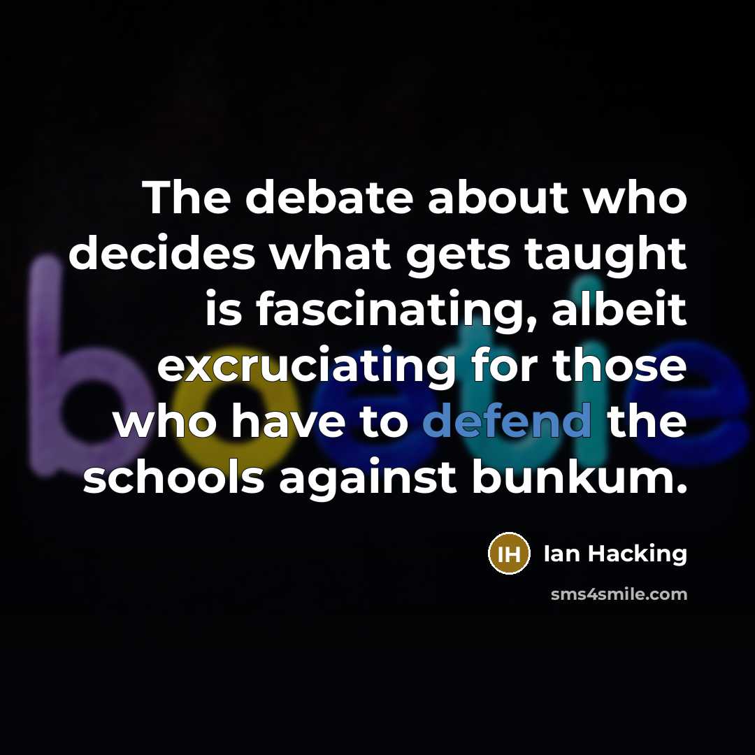 “The debate about who decides what gets taught is fascinating, albeit excruciating for those who have to defend the schools against bunkum.” quote by Ian Hacking