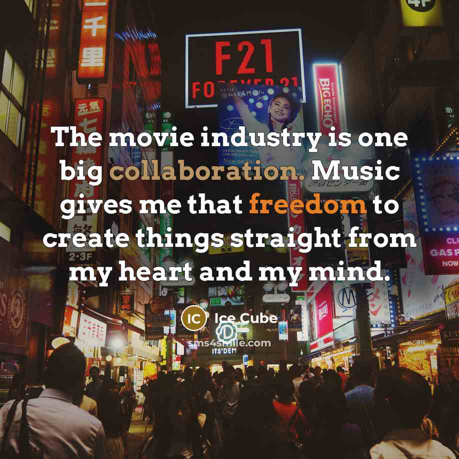 “The movie industry is one big collaboration. Music gives me that freedom to create things straight from my heart and my mind.” quote by Ice Cube