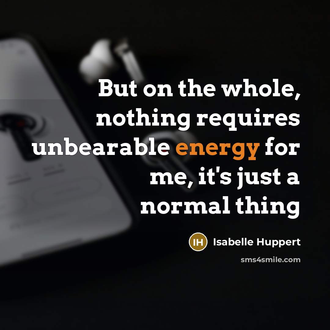 “But on the whole, nothing requires unbearable energy for me, it's just a normal thing” quote by Isabelle Huppert