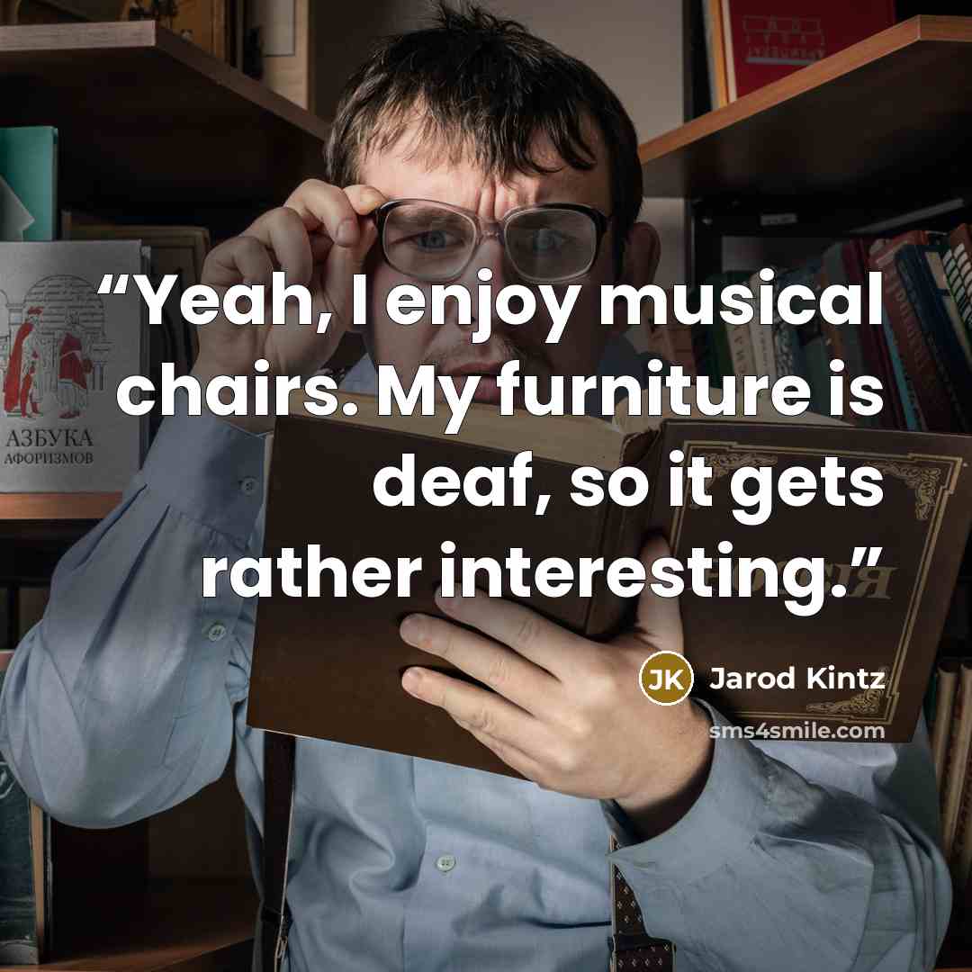 “Yeah, I enjoy musical chairs. My furniture is deaf, so it gets rather interesting.” quote by Jarod Kintz