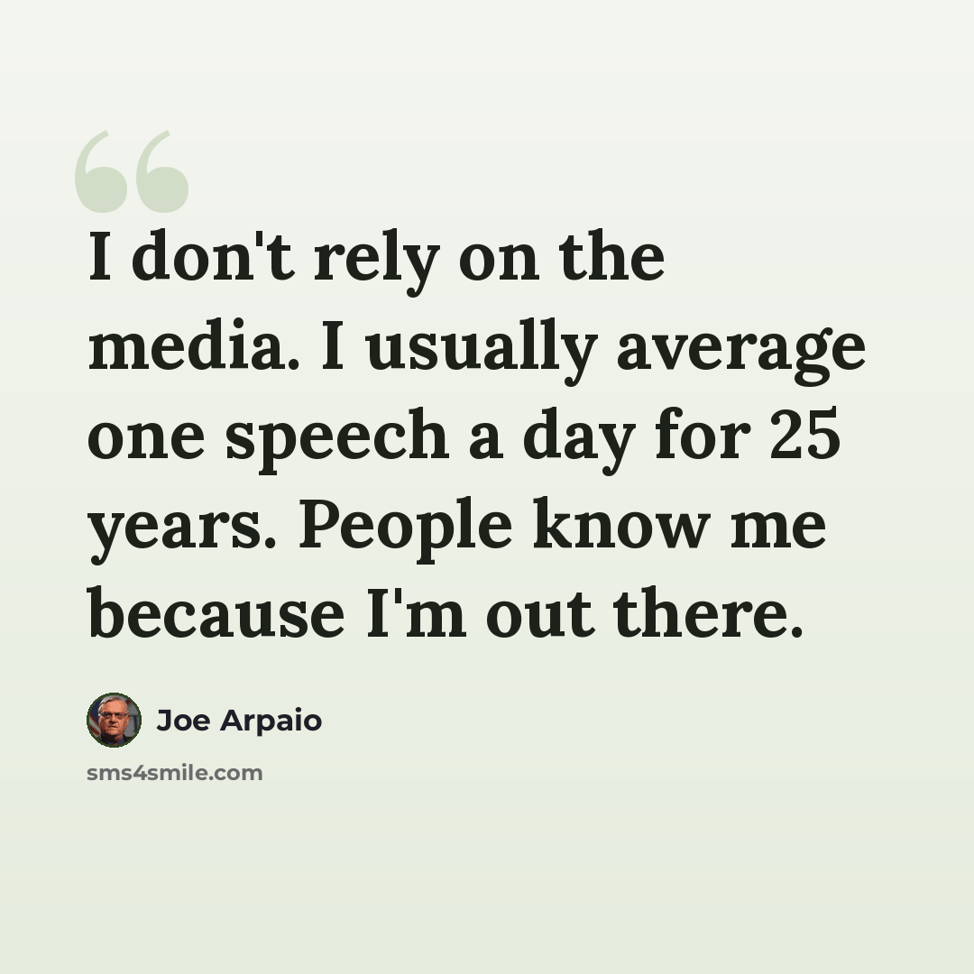 “I don't rely on the media. I usually average one speech a day for 25 years. People know me because I'm out there.” quote by Joe Arpaio