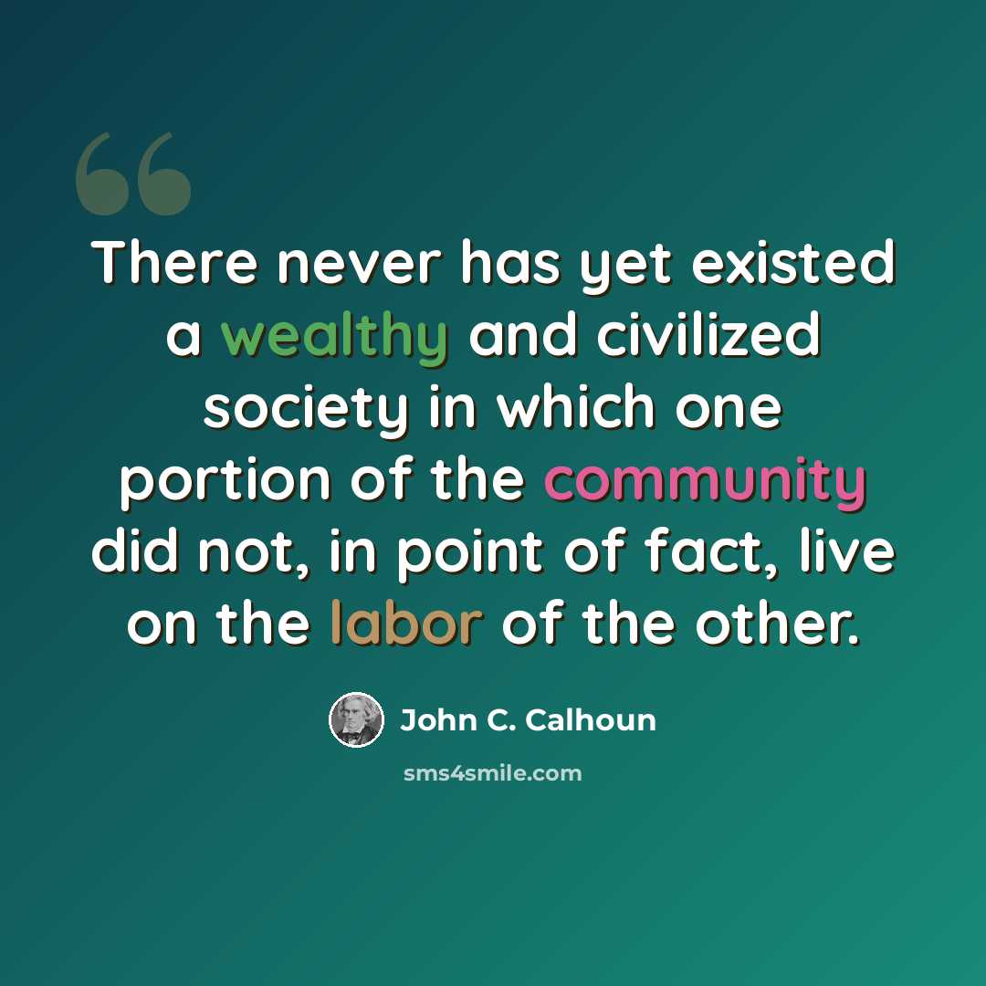 “There never has yet existed a wealthy and civilized society in which one portion of the community did not, in point of fact, live on the labor of the other.” quote by John C. Calhoun