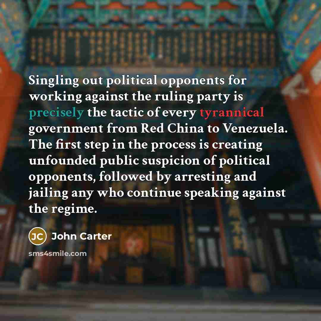 “Singling out political opponents for working against the ruling party is precisely the tactic of every tyrannical government from Red China to Venezuela. The first step in the process is creating unfounded public suspicion of political opponents, followed by arresting and jailing any who continue…” quote by John Carter