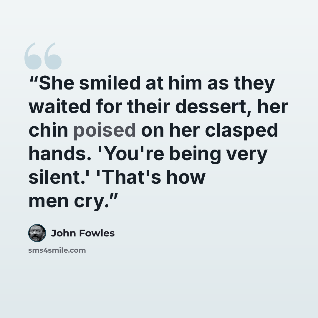 “She smiled at him as they waited for their dessert, her chin poised on her clasped hands. 'You're being very silent.' 'That's how men cry.” quote by John Fowles