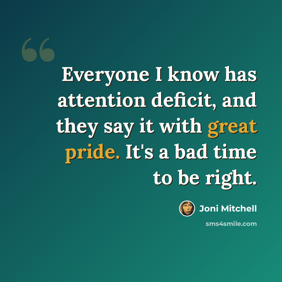“Everyone I know has attention deficit, and they say it with great pride. It's a bad time to be right.” quote by Joni Mitchell