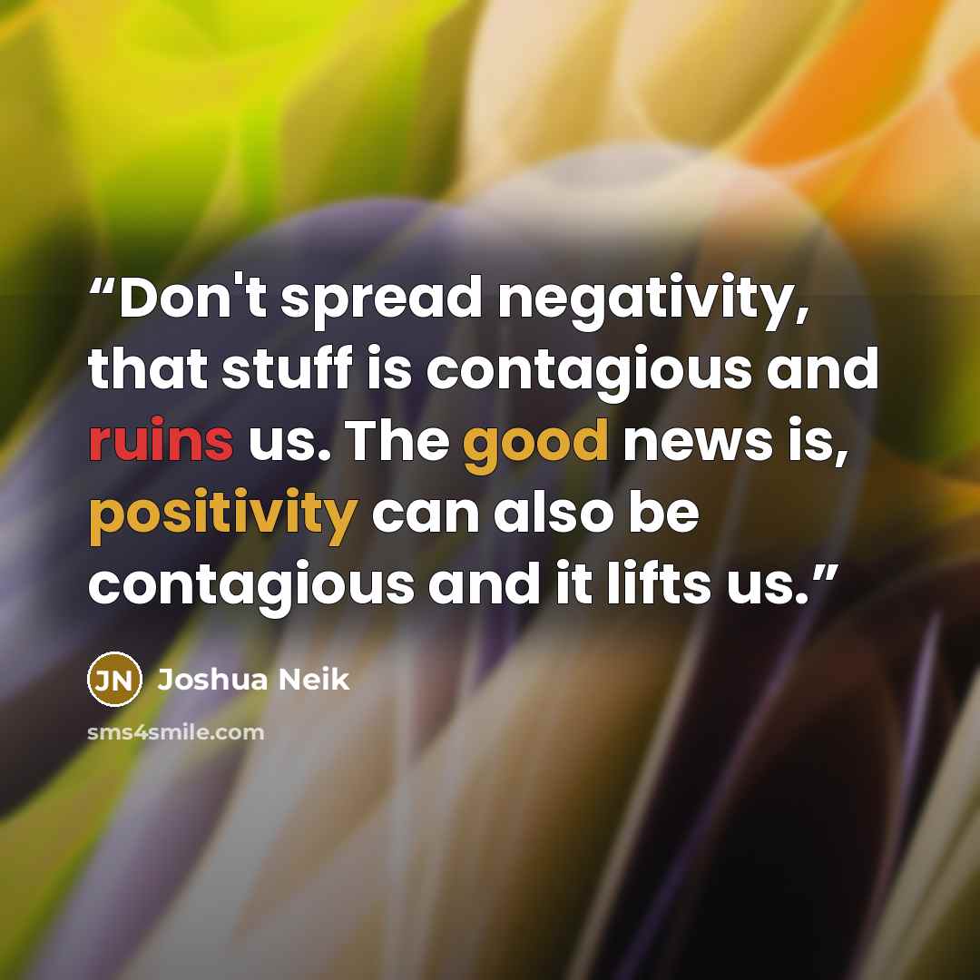 “Don't spread negativity, that stuff is contagious and ruins us. The good news is, positivity can also be contagious and it lifts us.” quote by Joshua Neik