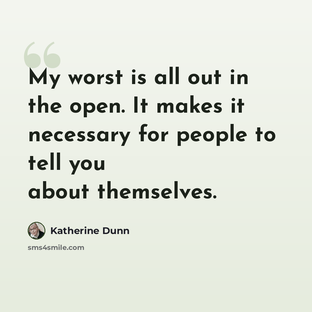 “My worst is all out in the open. It makes it necessary for people to tell you about themselves.” quote by Katherine Dunn