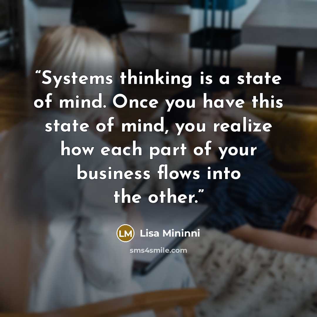 “Systems thinking is a state of mind. Once you have this state of mind, you realize how each part of your business flows into the other.” quote by Lisa Mininni