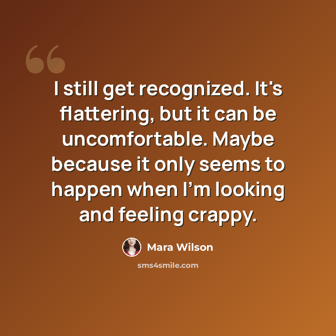 “I still get recognized. It's flattering, but it can be uncomfortable. Maybe because it only seems to happen when I'm looking and feeling crappy.” quote by Mara Wilson