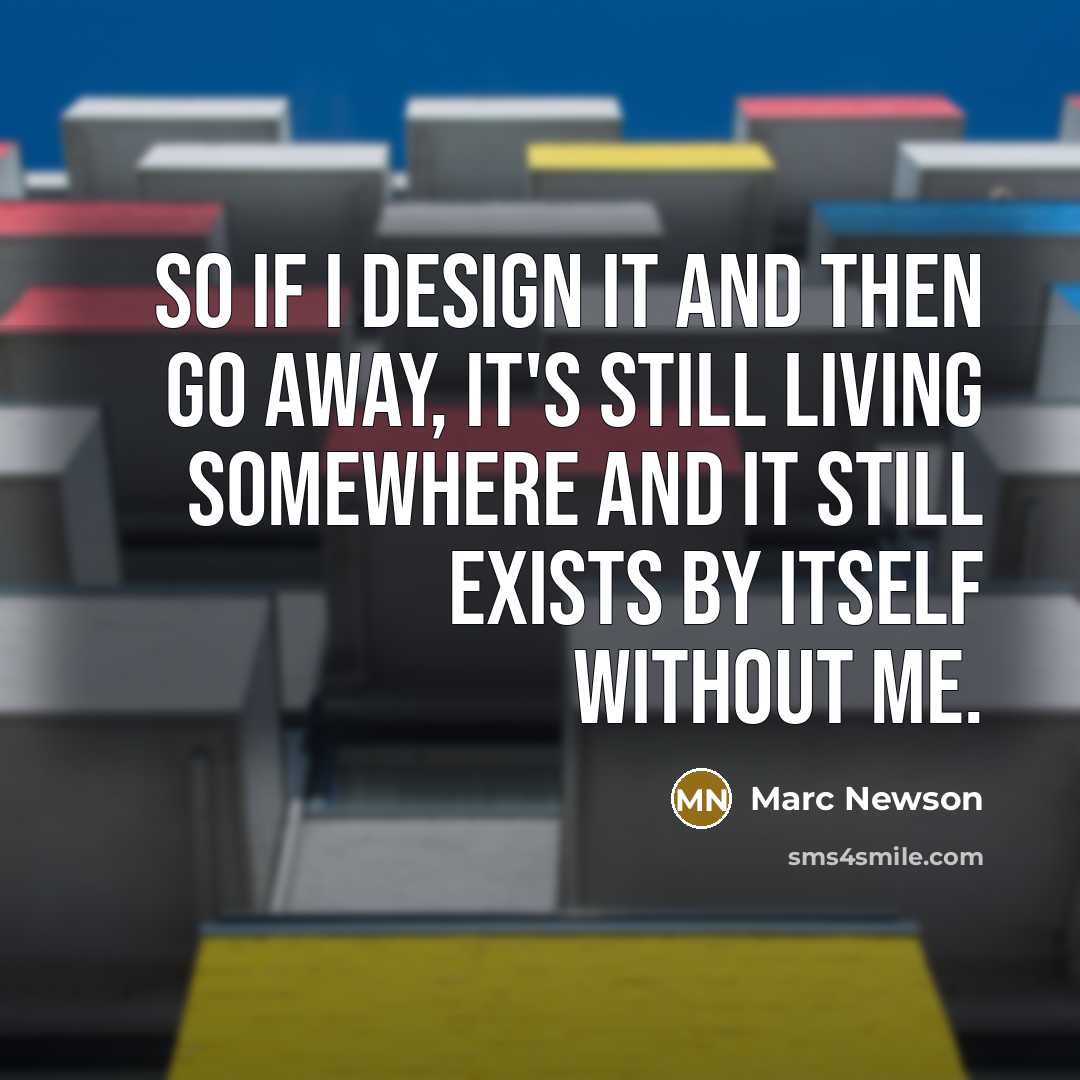 “So if I design it and then go away, it's still living somewhere and it still exists by itself without me.” quote by Marc Newson