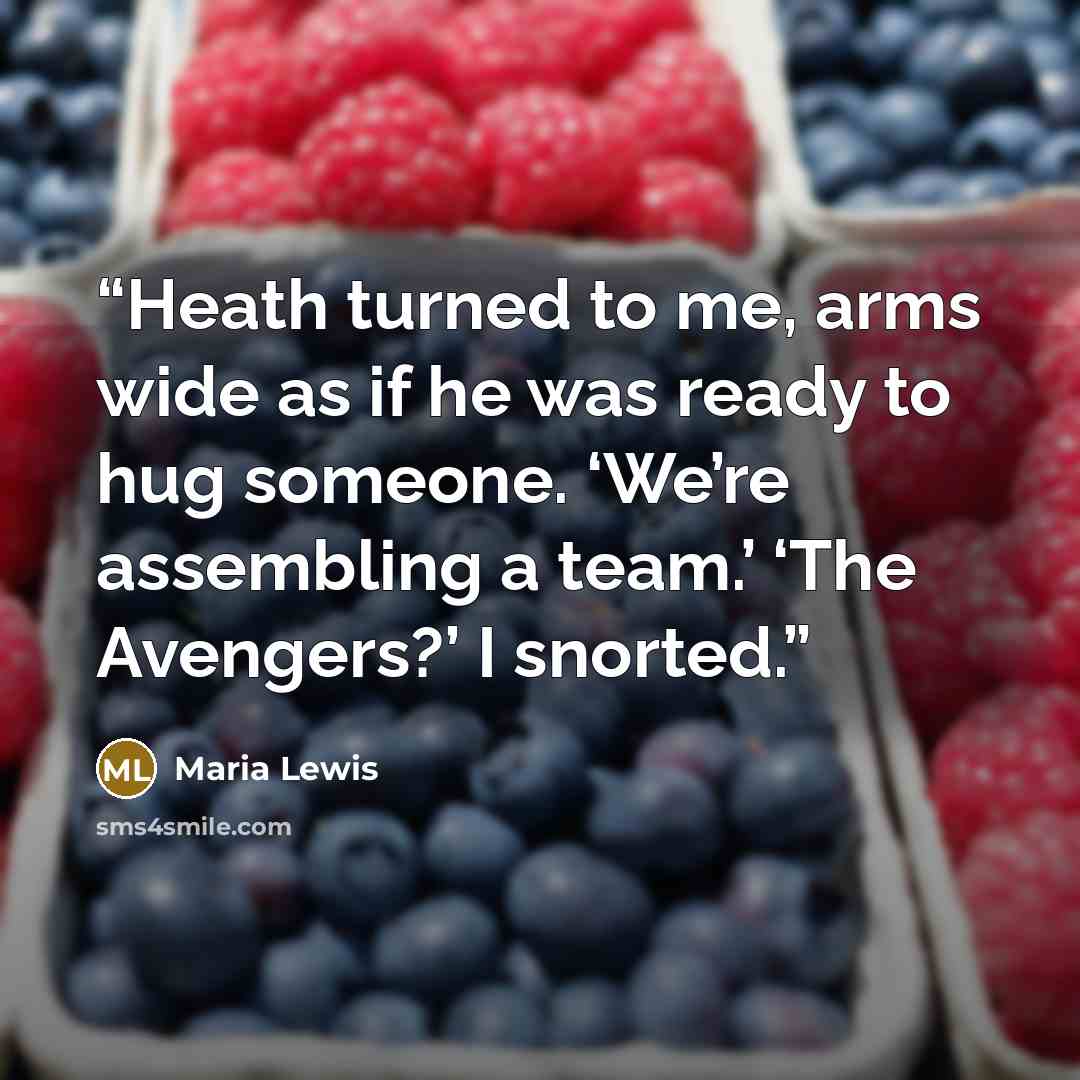 “Heath turned to me, arms wide as if he was ready to hug someone. ‘We’re assembling a team.’ ‘The Avengers?’ I snorted.” quote by Maria Lewis