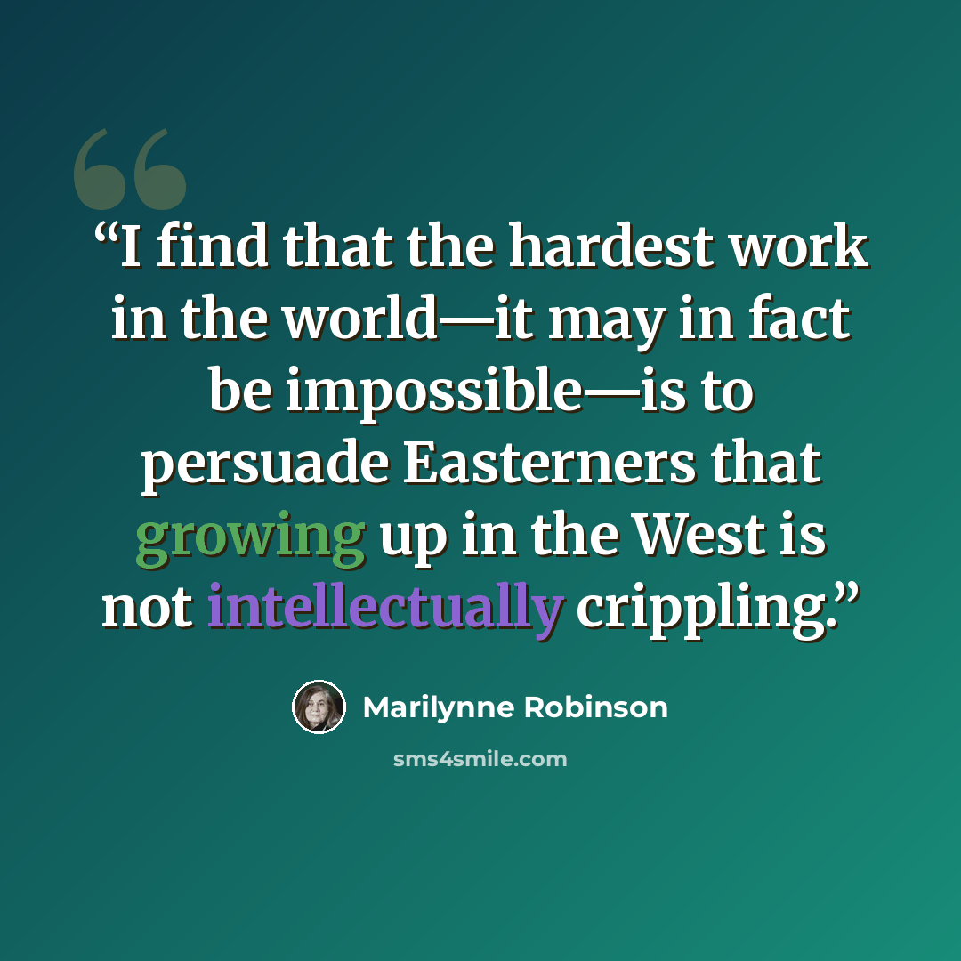 “I find that the hardest work in the world—it may in fact be impossible—is to persuade Easterners that growing up in the West is not intellectually crippling.” quote by Marilynne Robinson