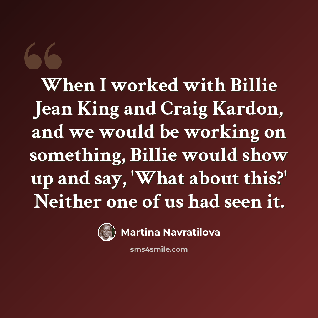 “When I worked with Billie Jean King and Craig Kardon, and we would be working on something, Billie would show up and say, 'What about this?' Neither one of us had seen it.” quote by Martina Navratilova