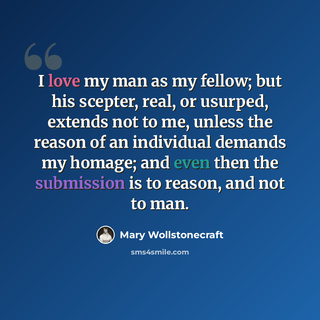 “I love my man as my fellow; but his scepter, real, or usurped, extends not to me, unless the reason of an individual demands my homage; and even then the submission is to reason, and not to man.” quote by Mary Wollstonecraft