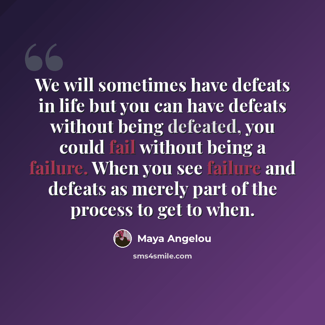 “We will sometimes have defeats in life but you can have defeats without being defeated, you could fail without being a failure. When you see failure and defeats as merely part of the process to get to when.” quote by Maya Angelou