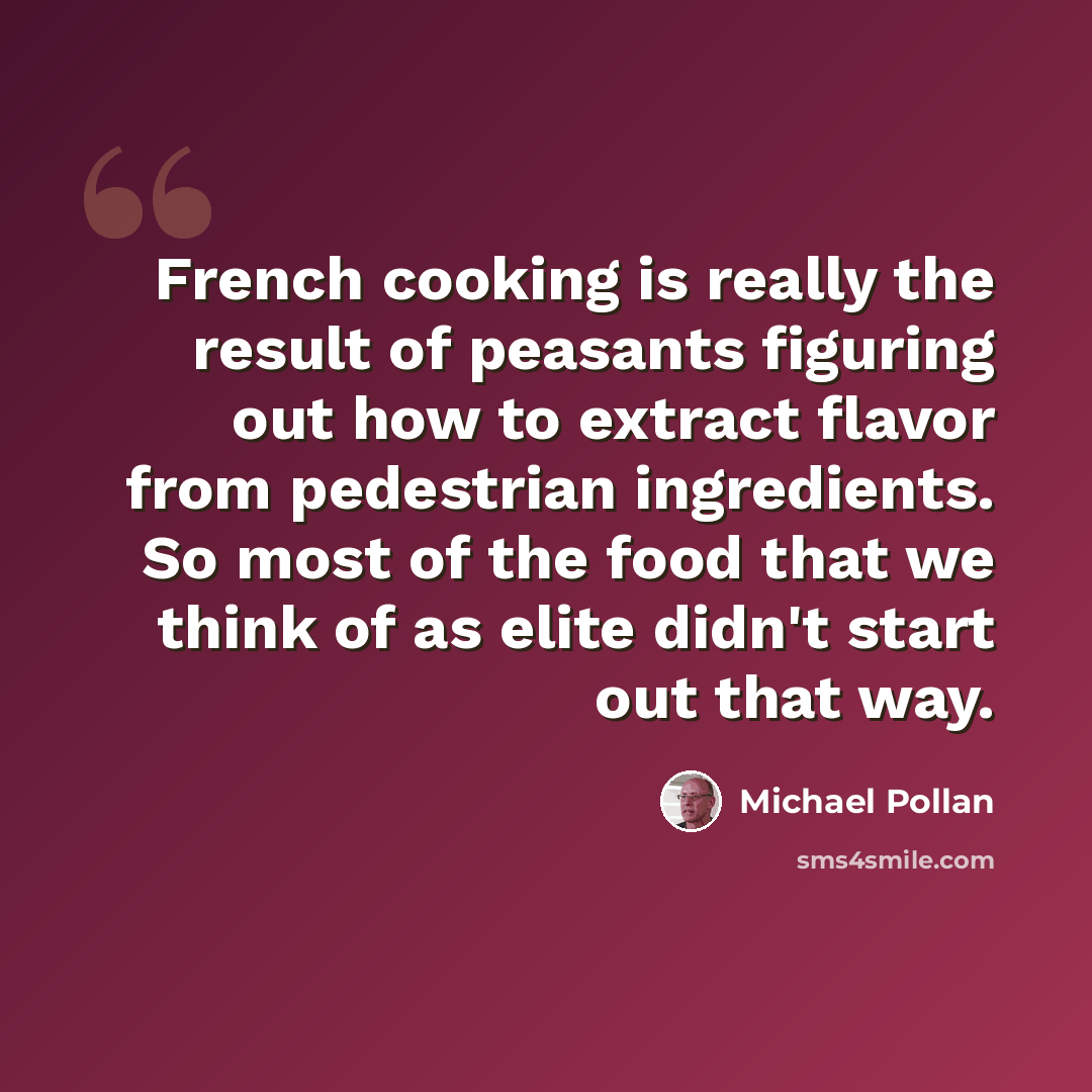 “French cooking is really the result of peasants figuring out how to extract flavor from pedestrian ingredients. So most of the food that we think of as elite didn't start out that way.” quote by Michael Pollan