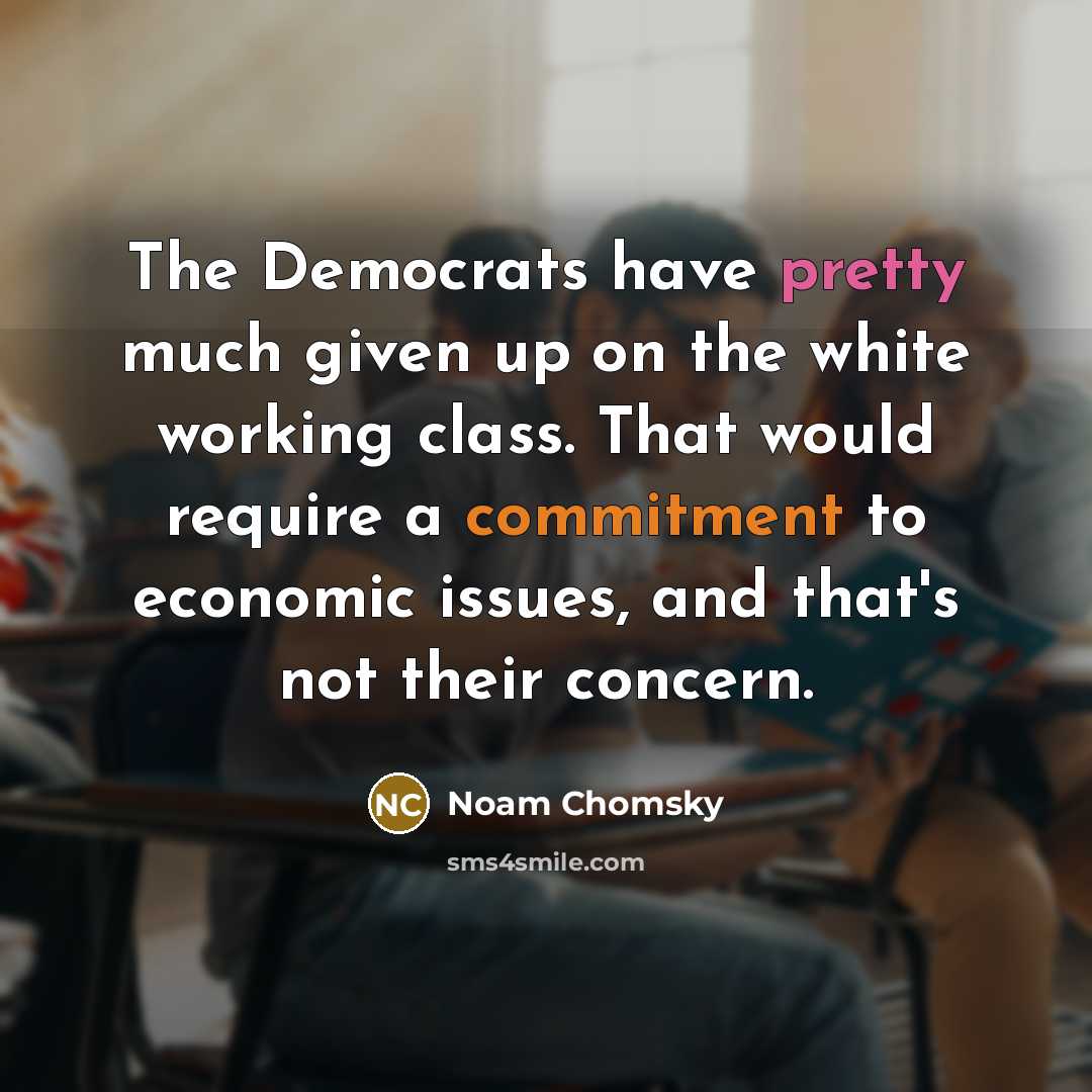 “The Democrats have pretty much given up on the white working class. That would require a commitment to economic issues, and that's not their concern.” quote by Noam Chomsky