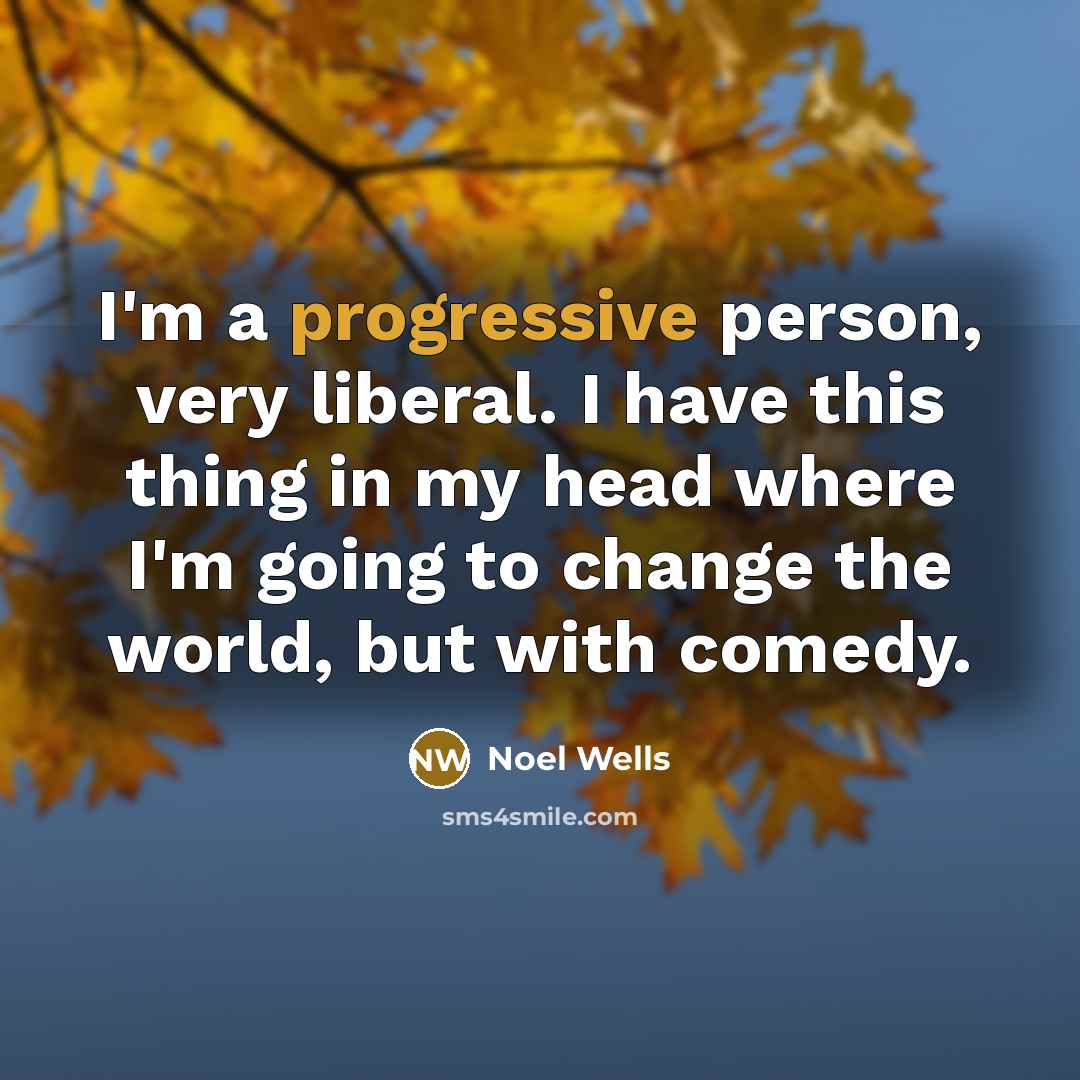 “I'm a progressive person, very liberal. I have this thing in my head where I'm going to change the world, but with comedy.” quote by Noel Wells