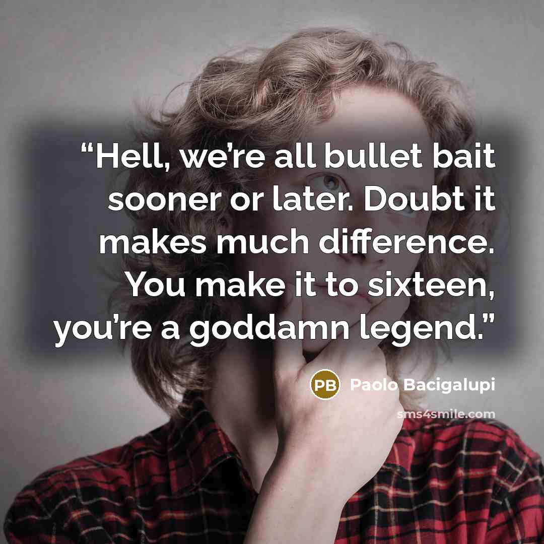 “Hell, we’re all bullet bait sooner or later. Doubt it makes much difference. You make it to sixteen, you’re a goddamn legend.” quote by Paolo Bacigalupi