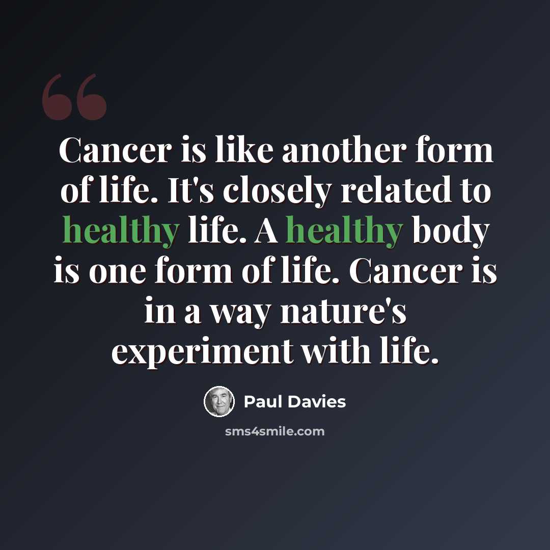 “Cancer is like another form of life. It's closely related to healthy life. A healthy body is one form of life. Cancer is in a way nature's experiment with life.” quote by Paul Davies