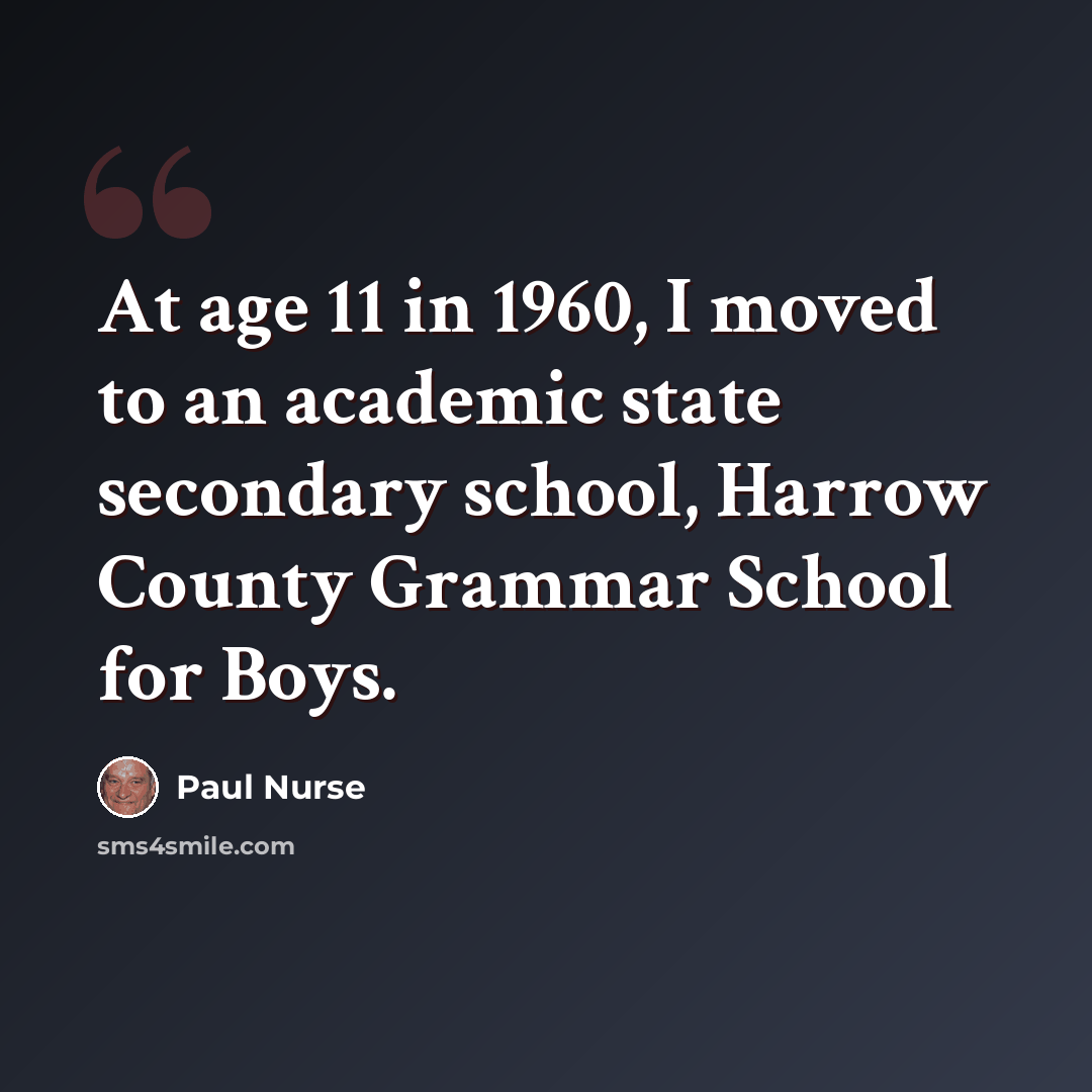 “At age 11 in 1960, I moved to an academic state secondary school, Harrow County Grammar School for Boys.” quote by Paul Nurse