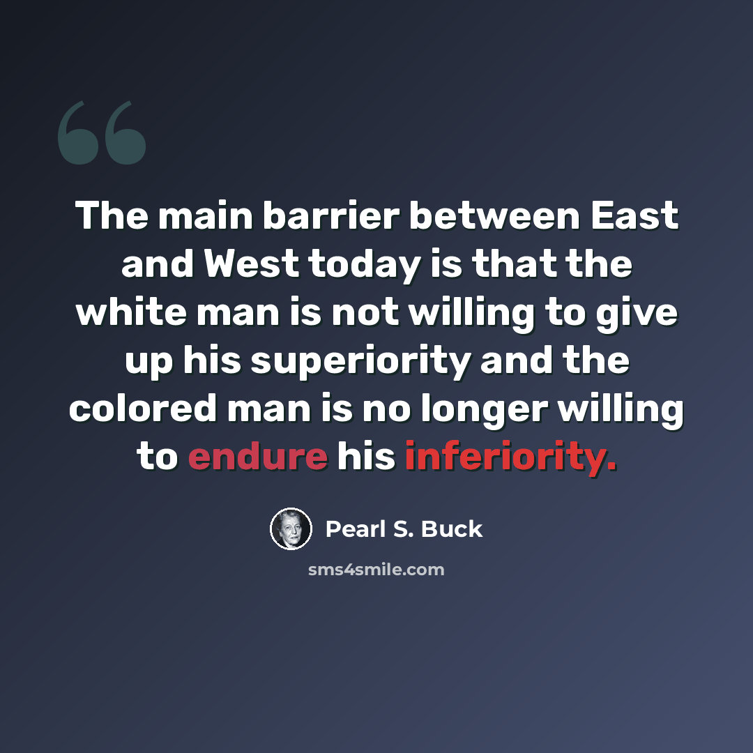 “The main barrier between East and West today is that the white man is not willing to give up his superiority and the colored man is no longer willing to endure his inferiority.” quote by Pearl S. Buck
