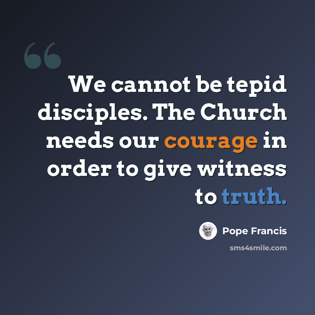 “We cannot be tepid disciples. The Church needs our courage in order to give witness to truth.” quote by Pope Francis