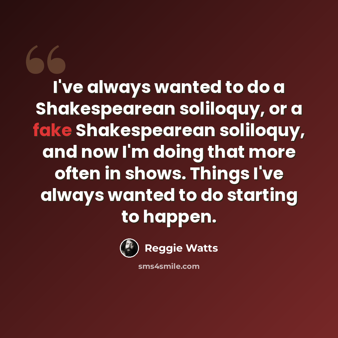“I've always wanted to do a Shakespearean soliloquy, or a fake Shakespearean soliloquy, and now I'm doing that more often in shows. Things I've always wanted to do starting to happen.” quote by Reggie Watts