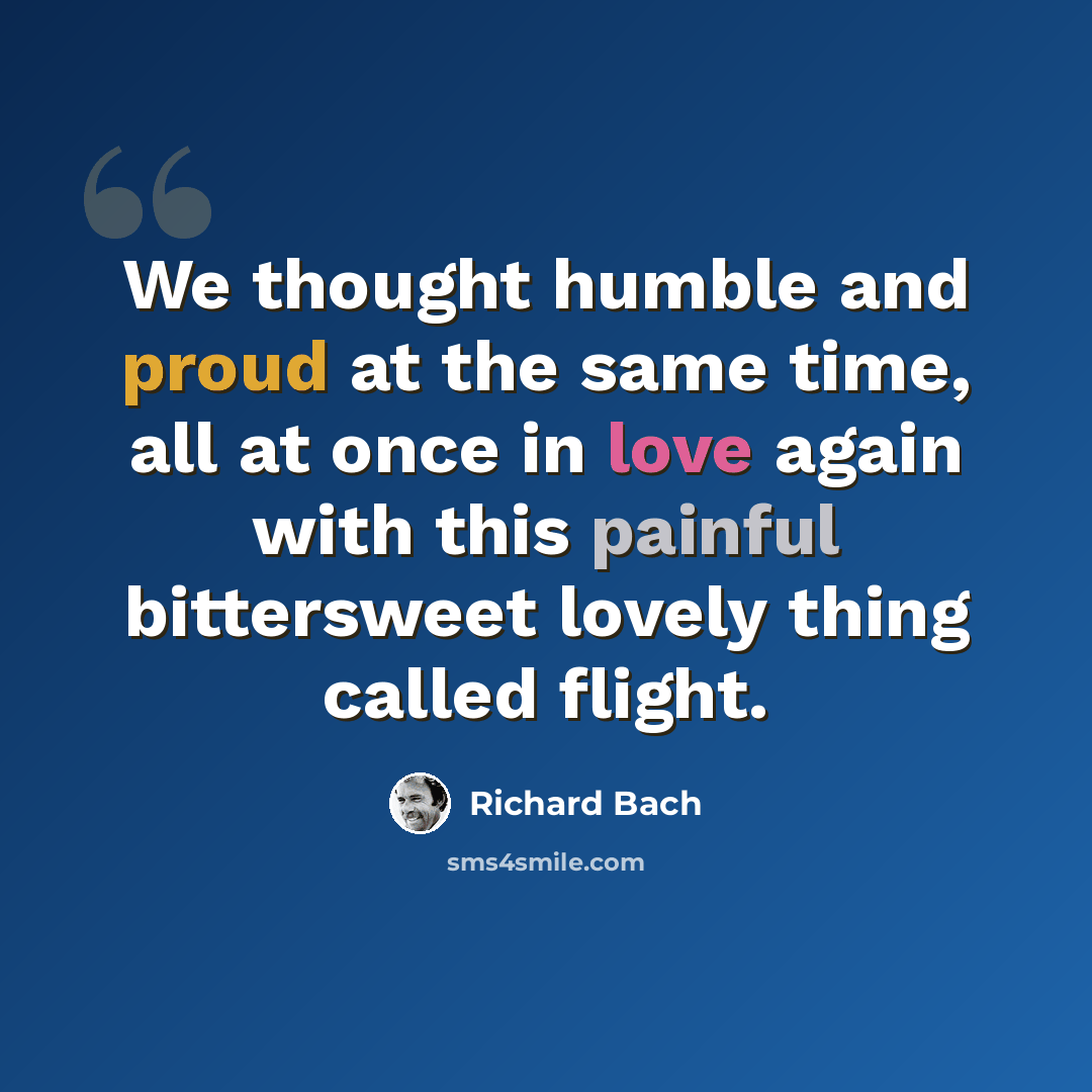 “We thought humble and proud at the same time, all at once in love again with this painful bittersweet lovely thing called flight.” quote by Richard Bach