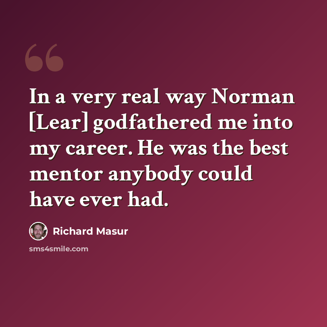 “In a very real way Norman [Lear] godfathered me into my career. He was the best mentor anybody could have ever had.” quote by Richard Masur