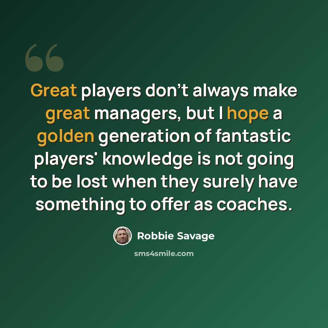 “Great players don't always make great managers, but I hope a golden generation of fantastic players' knowledge is not going to be lost when they surely have something to offer as coaches.” quote by Robbie Savage