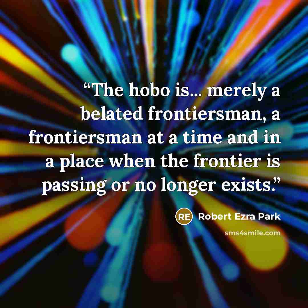 “The hobo is... merely a belated frontiersman, a frontiersman at a time and in a place when the frontier is passing or no longer exists.” quote by Robert Ezra Park