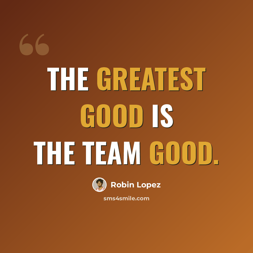 “The greatest good is the team good.” quote by Robin Lopez