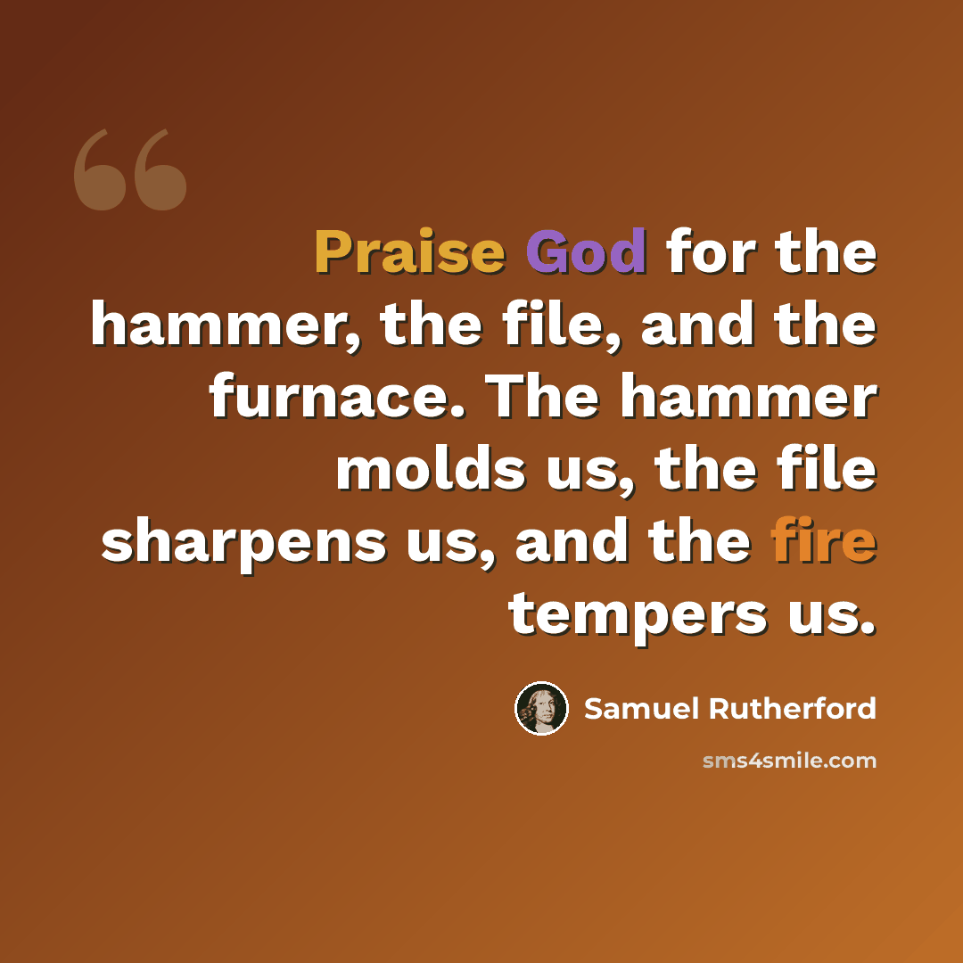 “Praise God for the hammer, the file, and the furnace. The hammer molds us, the file sharpens us, and the fire tempers us.” quote by Samuel Rutherford
