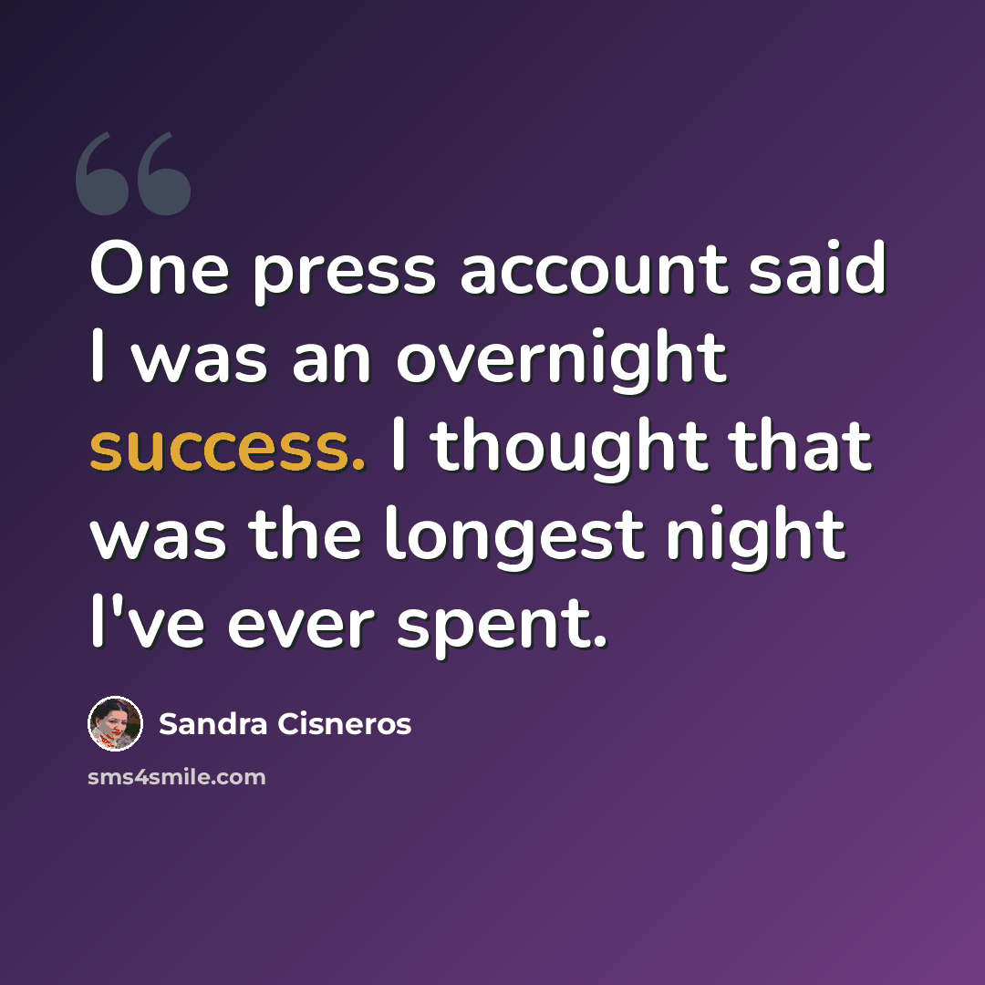 “One press account said I was an overnight success. I thought that was the longest night I've ever spent.” quote by Sandra Cisneros